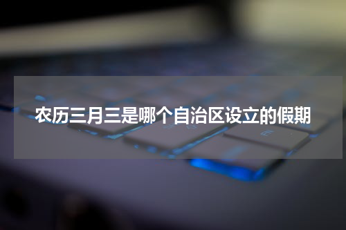 农历三月三是哪个自治区设立的假期