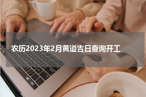 农历2023年2月黄道吉日查询开工