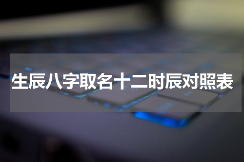 生辰八字取名十二时辰对照表