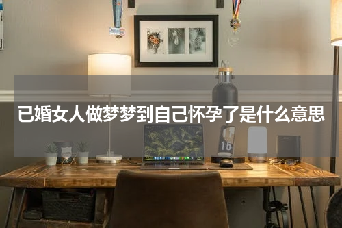 已婚女人做梦梦到自己怀孕了是什么意思