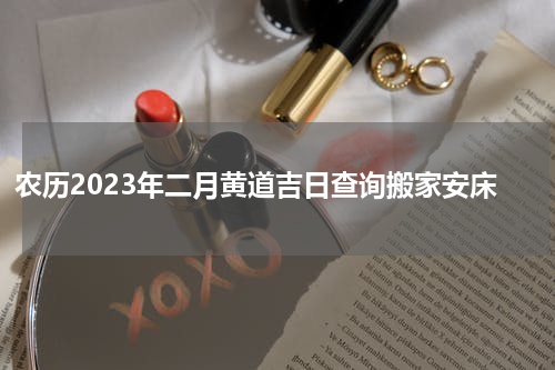 农历2023年二月黄道吉日查询搬家安床
