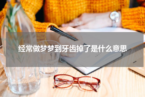 经常做梦梦到牙齿掉了是什么意思