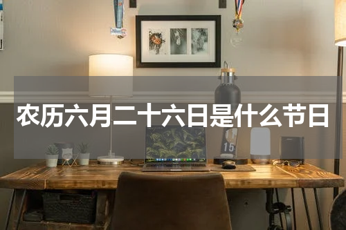 农历六月二十六日是什么节日