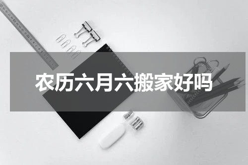 农历六月六搬家好吗