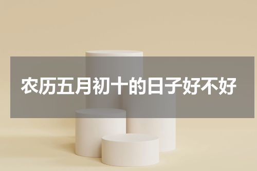 农历五月初十的日子好不好