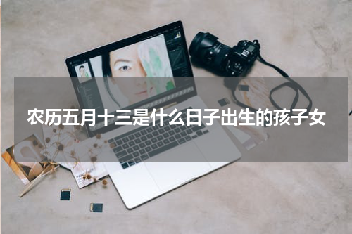 农历五月十三是什么日子出生的孩子女