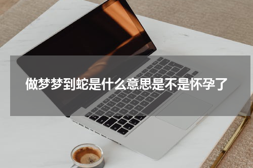 做梦梦到蛇是什么意思是不是怀孕了
