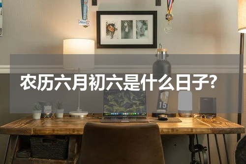 农历六月初六是什么日子?