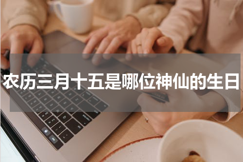 农历三月十五是哪位神仙的生日