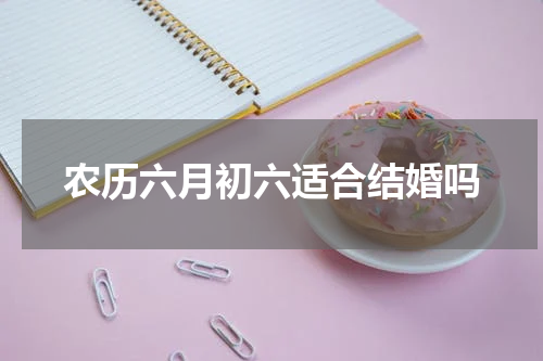 农历六月初六适合结婚吗