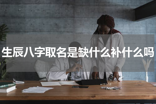 生辰八字取名是缺什么补什么吗