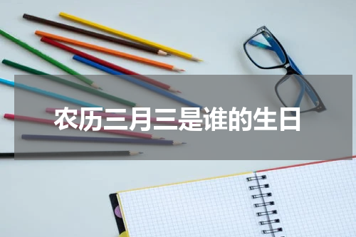 农历三月三是谁的生日