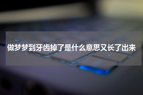 做梦梦到牙齿掉了是什么意思又长了出来