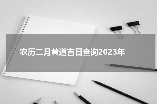 农历二月黄道吉日查询2023年