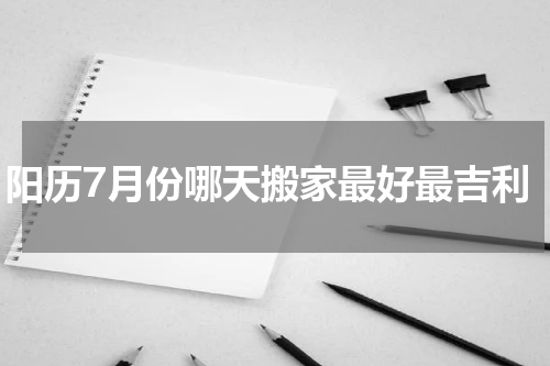 阳历7月份哪天搬家最好最吉利