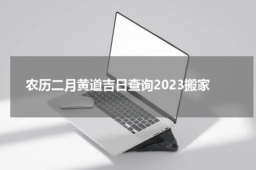 农历二月黄道吉日查询2023搬家