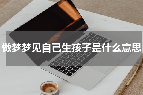 做梦梦见自己生孩子是什么意思