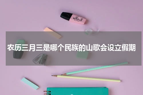 农历三月三是哪个民族的山歌会设立假期