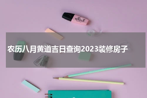 农历八月黄道吉日查询2023装修房子