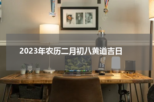 2023年农历二月初八黄道吉日