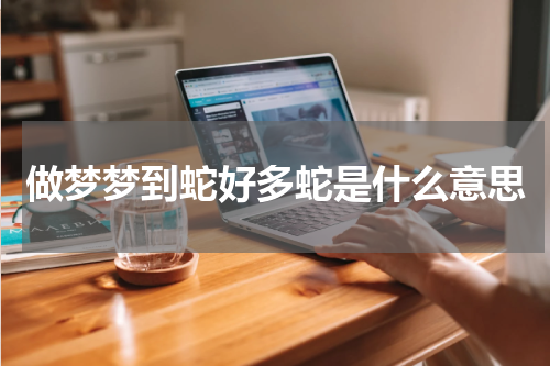 做梦梦到蛇好多蛇是什么意思
