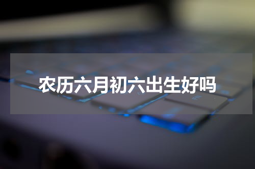 农历六月初六出生好吗