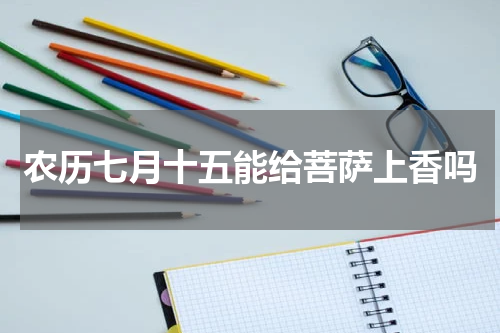 农历七月十五能给菩萨上香吗