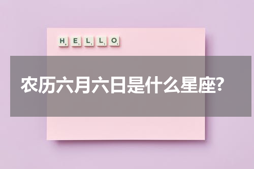 农历六月六日是什么星座?