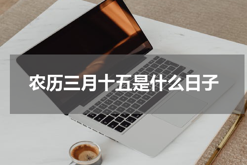 农历三月十五是什么日子