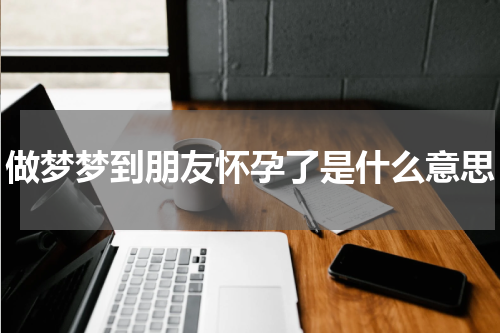 做梦梦到朋友怀孕了是什么意思