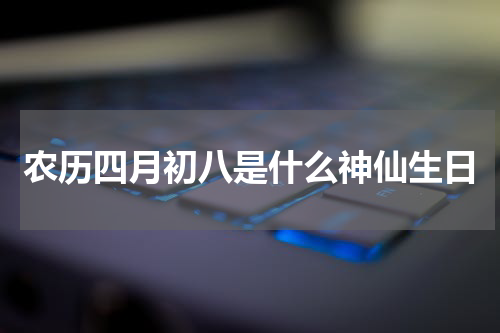 农历四月初八是什么神仙生日