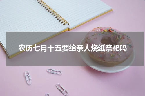 农历七月十五要给亲人烧纸祭祀吗