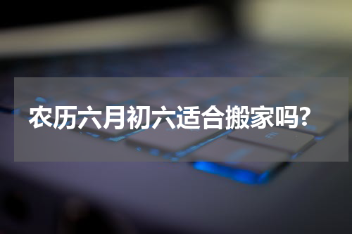 农历六月初六适合搬家吗?