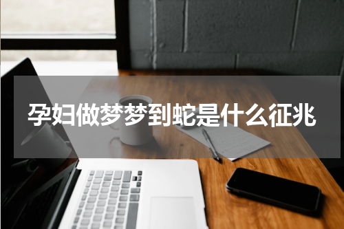 孕妇做梦梦到蛇是什么征兆