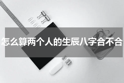 怎么算两个人的生辰八字合不合