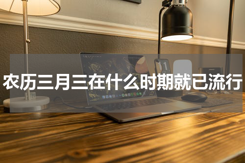 农历三月三在什么时期就已流行