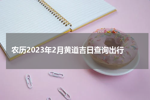 农历2023年2月黄道吉日查询出行
