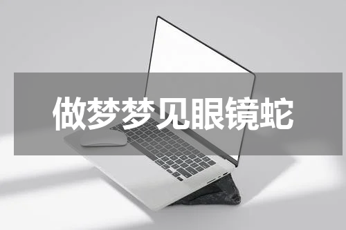 做梦梦见眼镜蛇