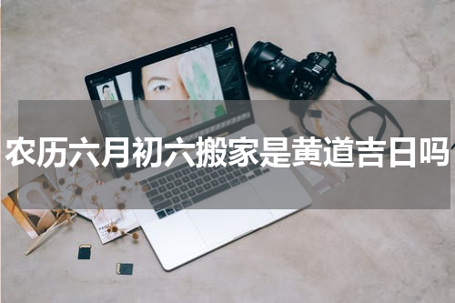 农历六月初六搬家是黄道吉日吗