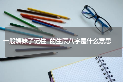 一般姨妹子记住  的生辰八字是什么意思