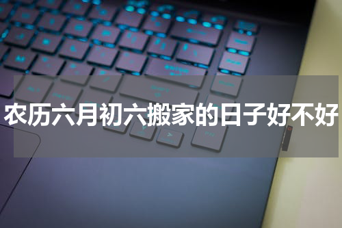 农历六月初六搬家的日子好不好