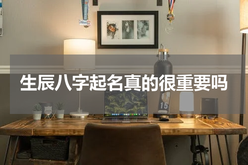 生辰八字起名真的很重要吗