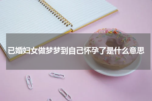 已婚妇女做梦梦到自己怀孕了是什么意思