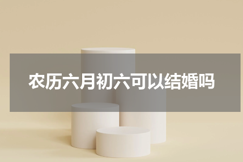 农历六月初六可以结婚吗