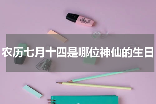 农历七月十四是哪位神仙的生日