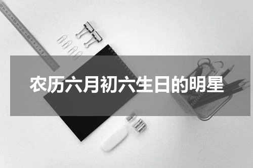 农历六月初六生日的明星
