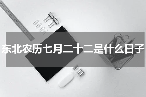 东北农历七月二十二是什么日子