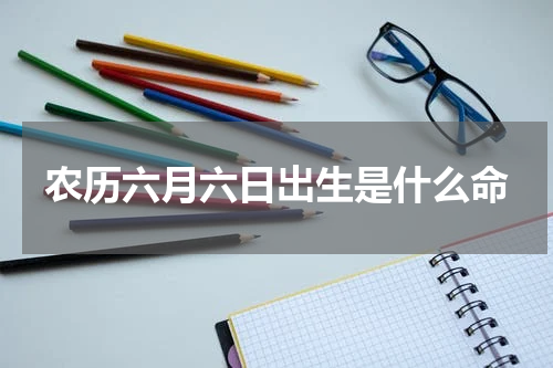 农历六月六日出生是什么命
