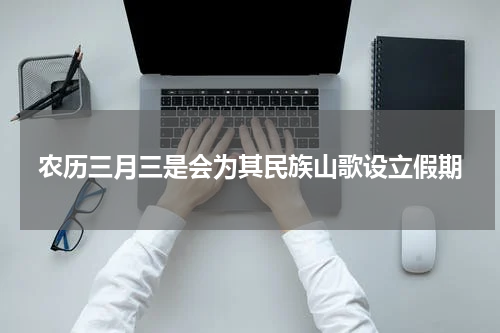 农历三月三是会为其民族山歌设立假期