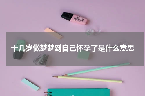 十几岁做梦梦到自己怀孕了是什么意思